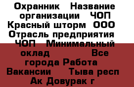 Охранник › Название организации ­ ЧОП Красный шторм, ООО › Отрасль предприятия ­ ЧОП › Минимальный оклад ­ 25 000 - Все города Работа » Вакансии   . Тыва респ.,Ак-Довурак г.